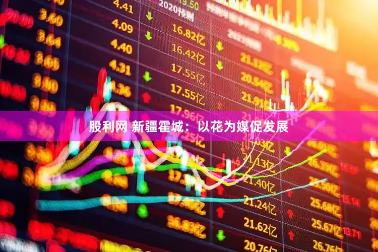 股利网 新疆霍城：以花为媒促发展