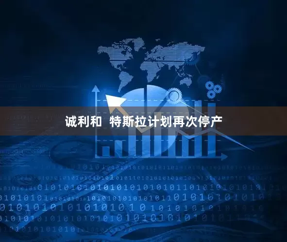 诚利和  特斯拉计划再次停产