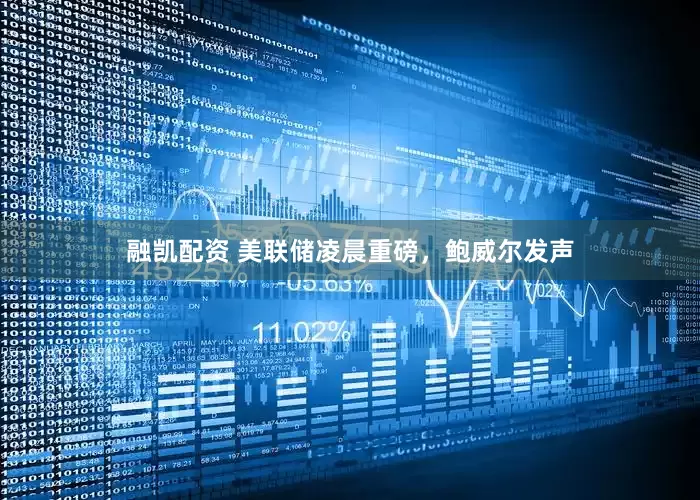 融凯配资 美联储凌晨重磅，鲍威尔发声