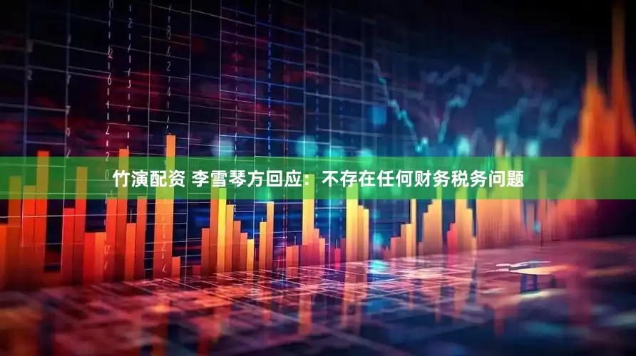 竹演配资 李雪琴方回应：不存在任何财务税务问题