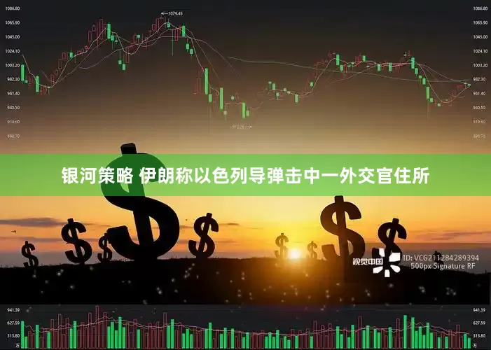 银河策略 伊朗称以色列导弹击中一外交官住所
