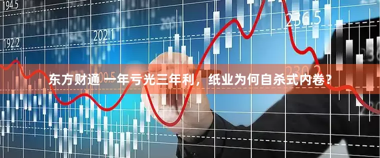 东方财通 一年亏光三年利，纸业为何自杀式内卷？