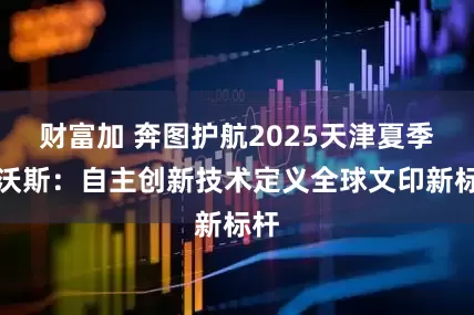 财富加 奔图护航2025天津夏季达沃斯：自主创新技术定义全球文印新标杆