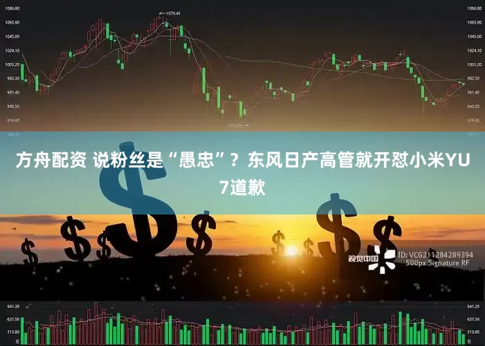 方舟配资 说粉丝是“愚忠”？东风日产高管就开怼小米YU7道歉