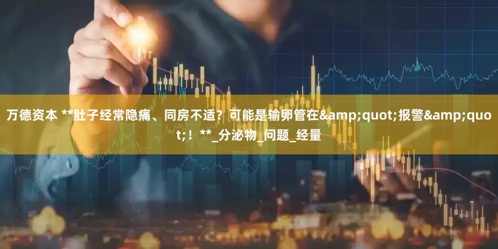 万德资本 **肚子经常隐痛、同房不适？可能是输卵管在&quot;报警&quot;！**_分泌物_问题_经量