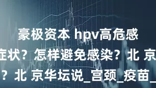 豪极资本 hpv高危感染有什么症状？怎样避免感染？北 京华坛说_宫颈_疫苗_危型