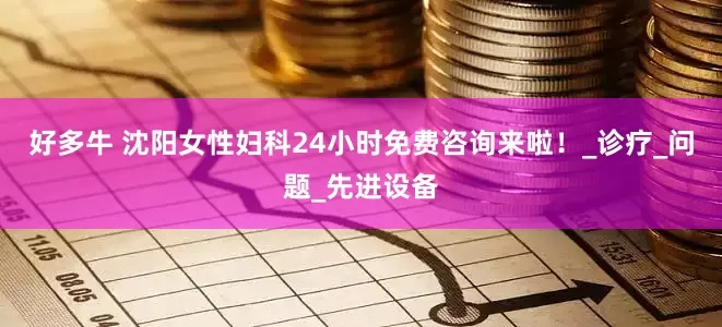 好多牛 沈阳女性妇科24小时免费咨询来啦！_诊疗_问题_先进设备