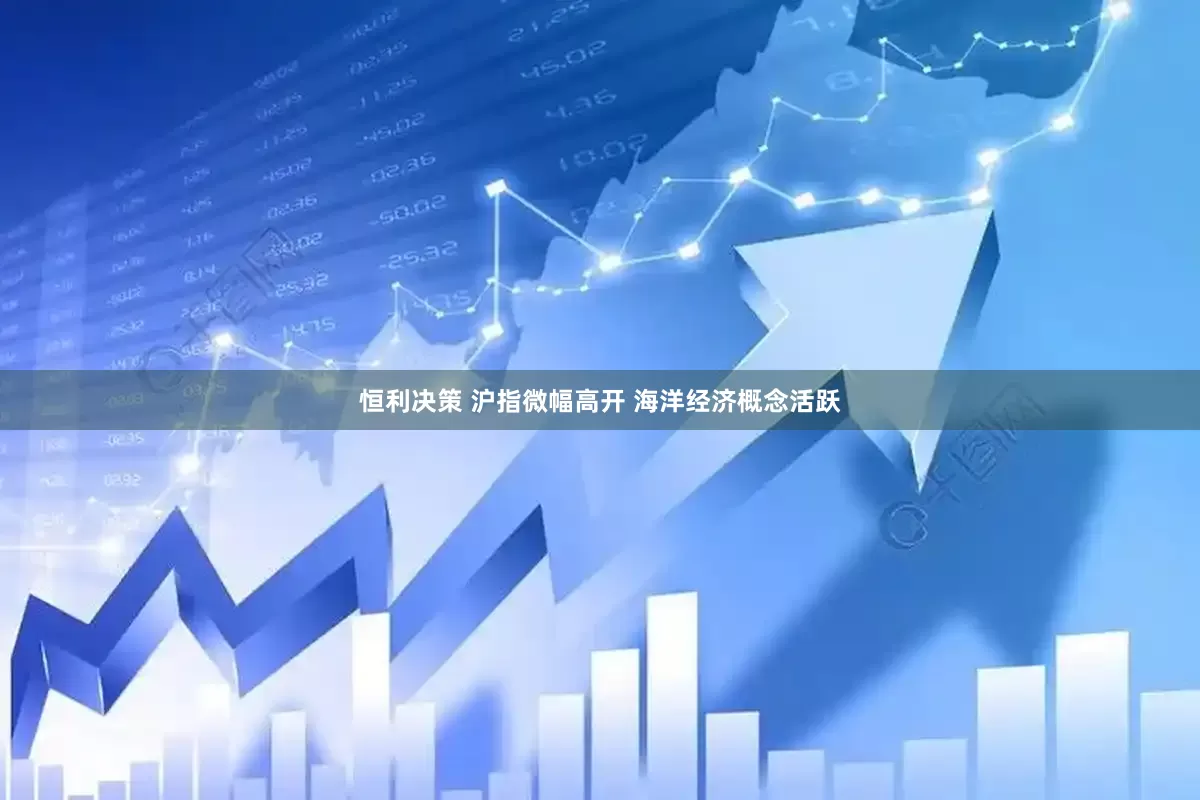 恒利决策 沪指微幅高开 海洋经济概念活跃