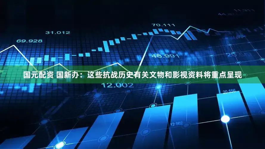 国元配资 国新办：这些抗战历史有关文物和影视资料将重点呈现