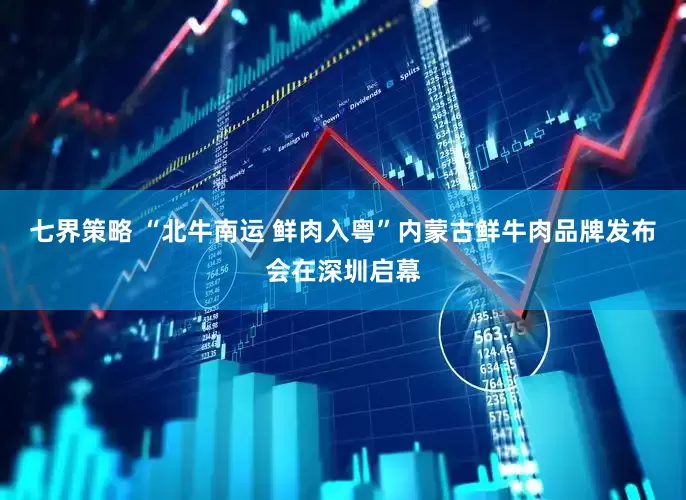 七界策略 “北牛南运 鲜肉入粤”内蒙古鲜牛肉品牌发布会在深圳启幕
