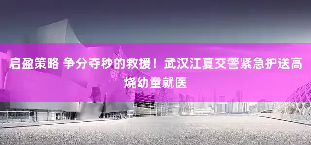 启盈策略 争分夺秒的救援！武汉江夏交警紧急护送高烧幼童就医