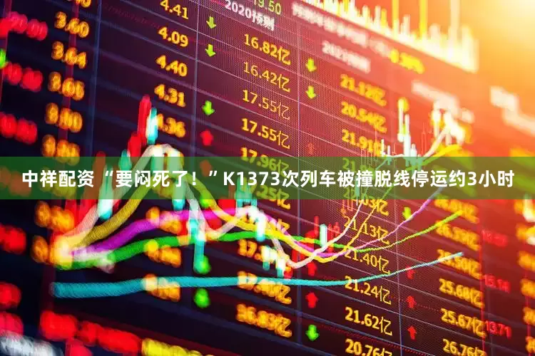 中祥配资 “要闷死了！”K1373次列车被撞脱线停运约3小时