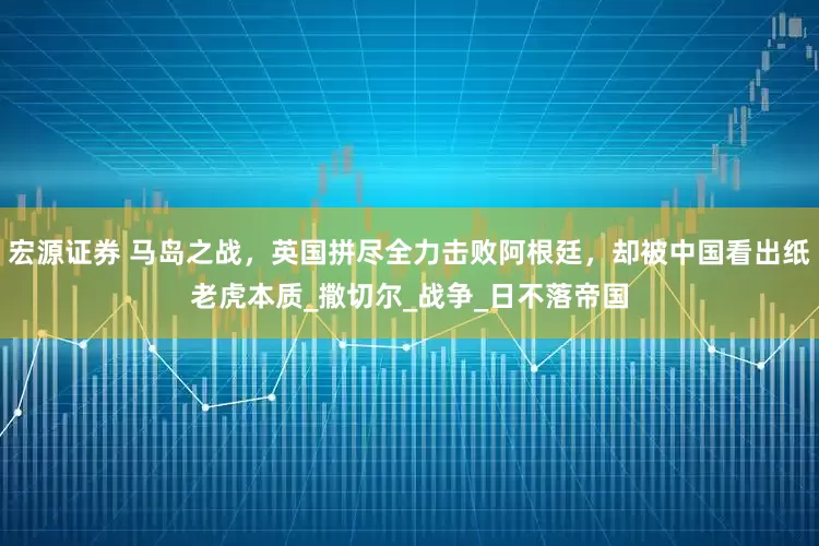 宏源证券 马岛之战，英国拼尽全力击败阿根廷，却被中国看出纸老虎本质_撒切尔_战争_日不落帝国