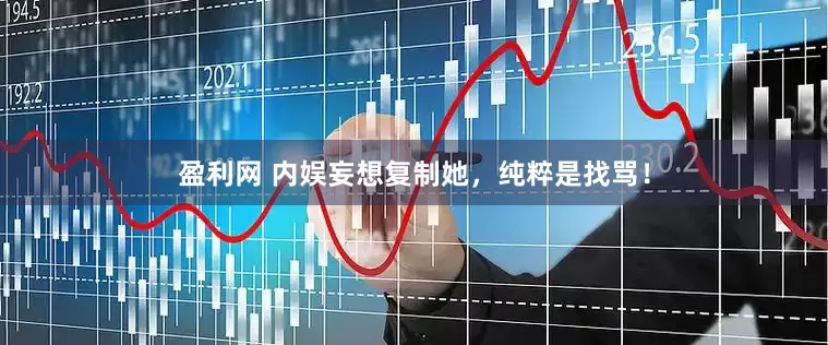 盈利网 内娱妄想复制她，纯粹是找骂！