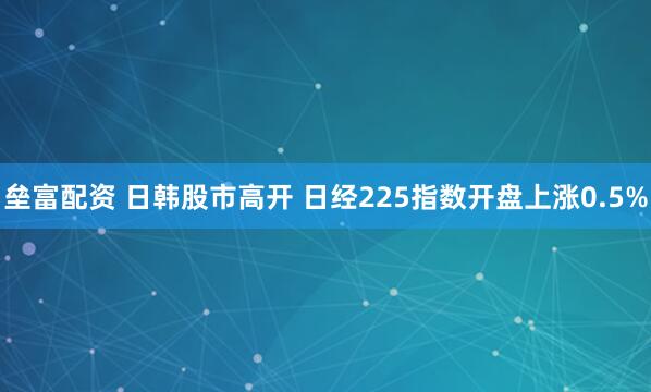 垒富配资 日韩股市高开 日经225指数开盘上涨0.5%