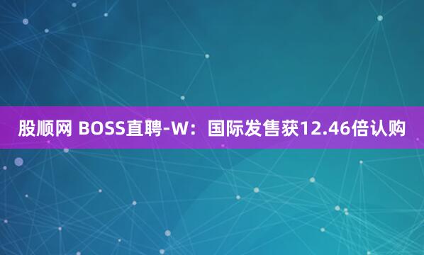 股顺网 BOSS直聘-W：国际发售获12.46倍认购