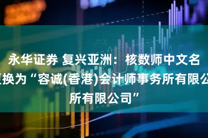 永华证券 复兴亚洲：核数师中文名称更换为“容诚(香港)会计师事务所有限公司”
