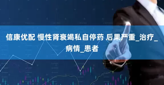 信康优配 慢性肾衰竭私自停药 后果严重_治疗_病情_患者