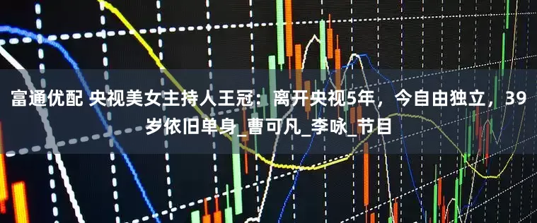 富通优配 央视美女主持人王冠：离开央视5年，今自由独立，39岁依旧单身_曹可凡_李咏_节目