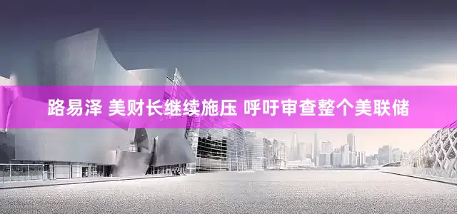 路易泽 美财长继续施压 呼吁审查整个美联储