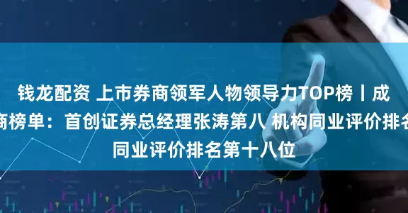 钱龙配资 上市券商领军人物领导力TOP榜丨成长发展券商榜单：首创证券总经理张涛第八 机构同业评价排名第十八位
