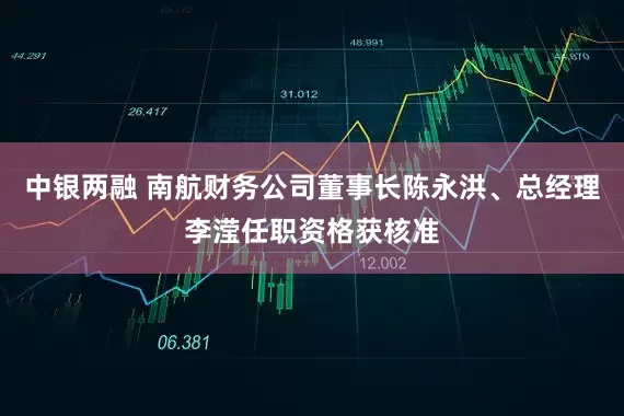 中银两融 南航财务公司董事长陈永洪、总经理李滢任职资格获核准