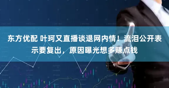 东方优配 叶珂又直播谈退网内情！流泪公开表示要复出，原因曝光想多赚点钱