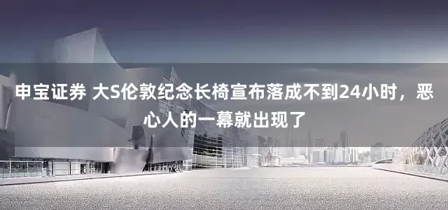 申宝证券 大S伦敦纪念长椅宣布落成不到24小时，恶心人的一幕就出现了