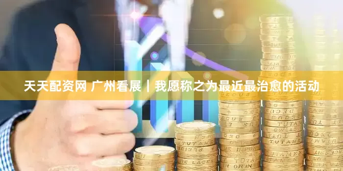 天天配资网 广州看展｜我愿称之为最近最治愈的活动