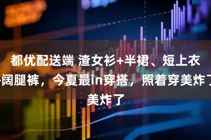 都优配送端 渣女衫+半裙、短上衣+阔腿裤，今夏最in穿搭，照着穿美炸了