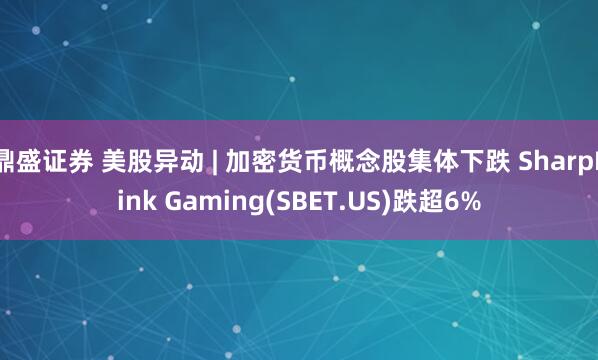 鼎盛证券 美股异动 | 加密货币概念股集体下跌 SharpLink Gaming(SBET.US)跌超6%