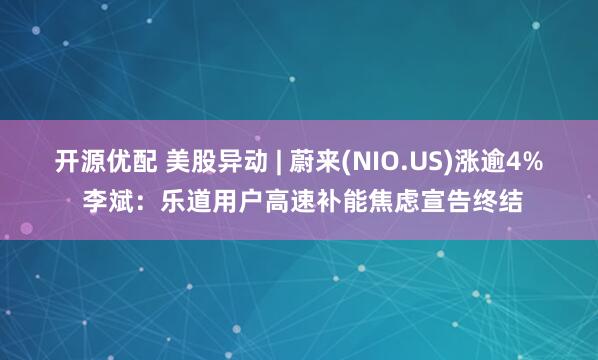 开源优配 美股异动 | 蔚来(NIO.US)涨逾4% 李斌：乐道用户高速补能焦虑宣告终结