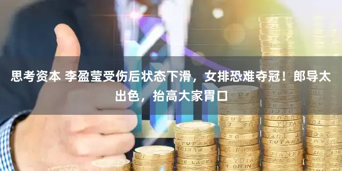 思考资本 李盈莹受伤后状态下滑，女排恐难夺冠！郎导太出色，抬高大家胃口