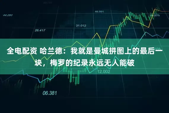 全电配资 哈兰德：我就是曼城拼图上的最后一块，梅罗的纪录永远无人能破