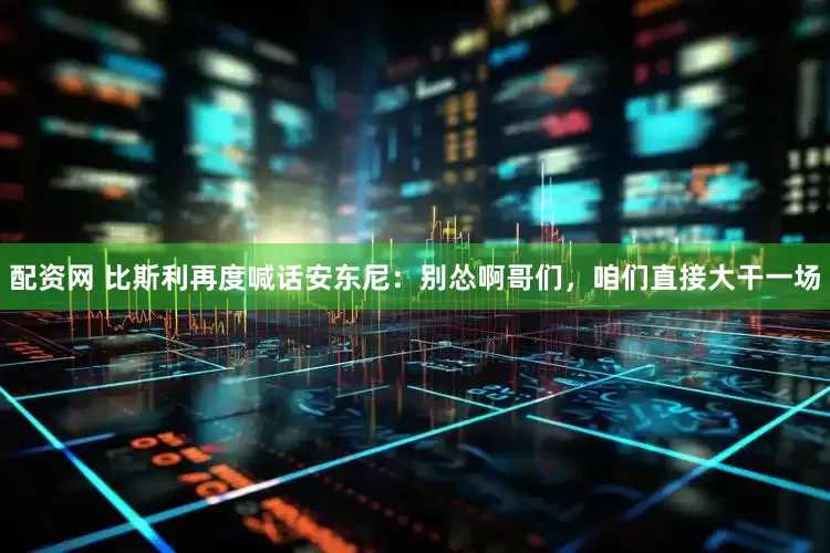 配资网 比斯利再度喊话安东尼：别怂啊哥们，咱们直接大干一场