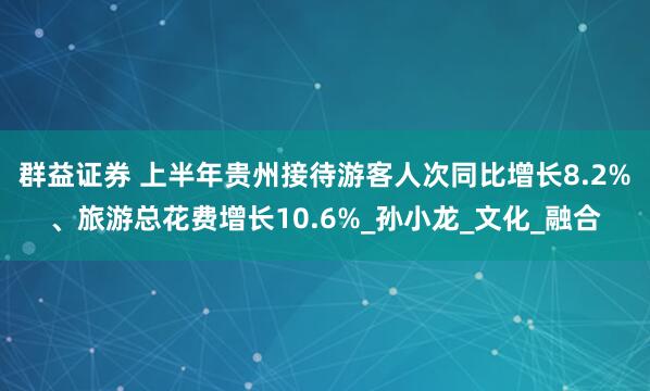 群益证券 上半年贵州接待游客人次同比增长8.2%、旅游总花费增长10.6%_孙小龙_文化_融合