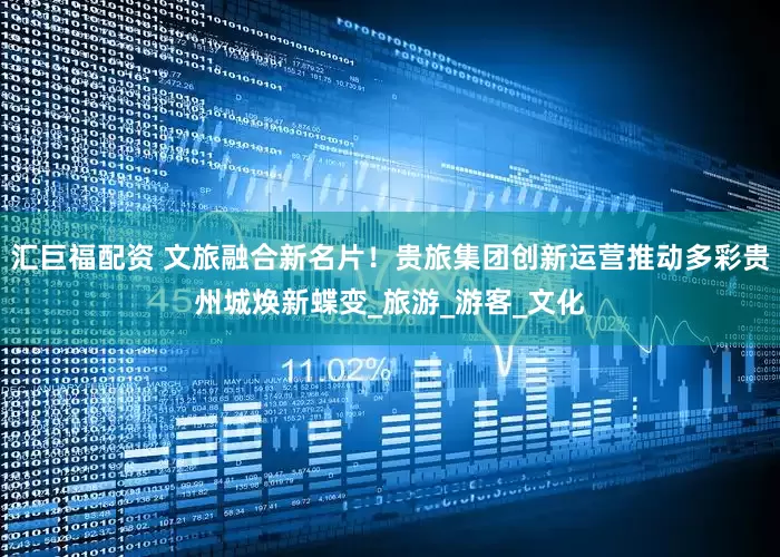 汇巨福配资 文旅融合新名片！贵旅集团创新运营推动多彩贵州城焕新蝶变_旅游_游客_文化