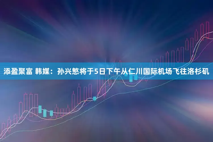 添盈聚富 韩媒：孙兴慜将于5日下午从仁川国际机场飞往洛杉矶