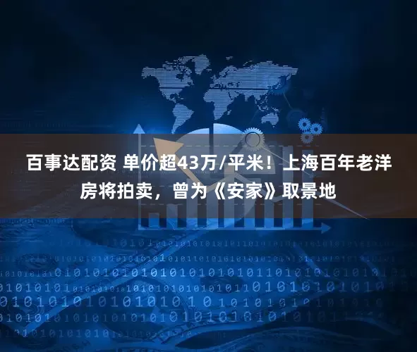 百事达配资 单价超43万/平米！上海百年老洋房将拍卖，曾为《安家》取景地