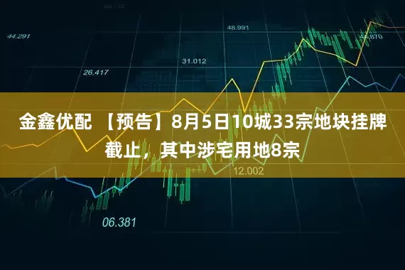 金鑫优配 【预告】8月5日10城33宗地块挂牌截止，其中涉宅用地8宗