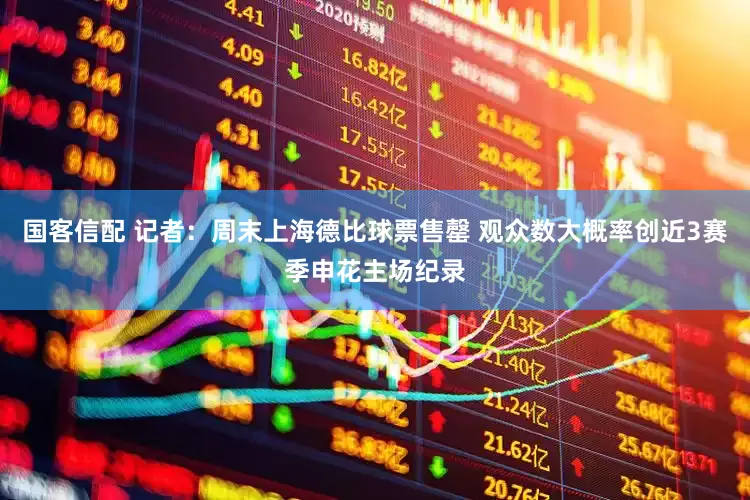 国客信配 记者：周末上海德比球票售罄 观众数大概率创近3赛季申花主场纪录