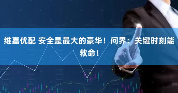 维嘉优配 安全是最大的豪华！问界：关键时刻能救命！