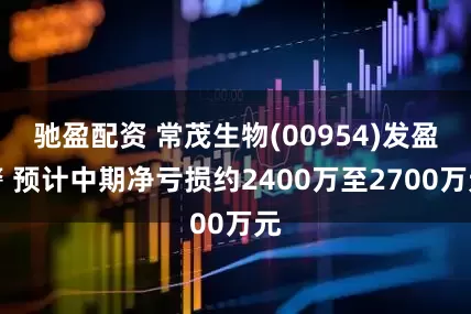 驰盈配资 常茂生物(00954)发盈警 预计中期净亏损约2400万至2700万元