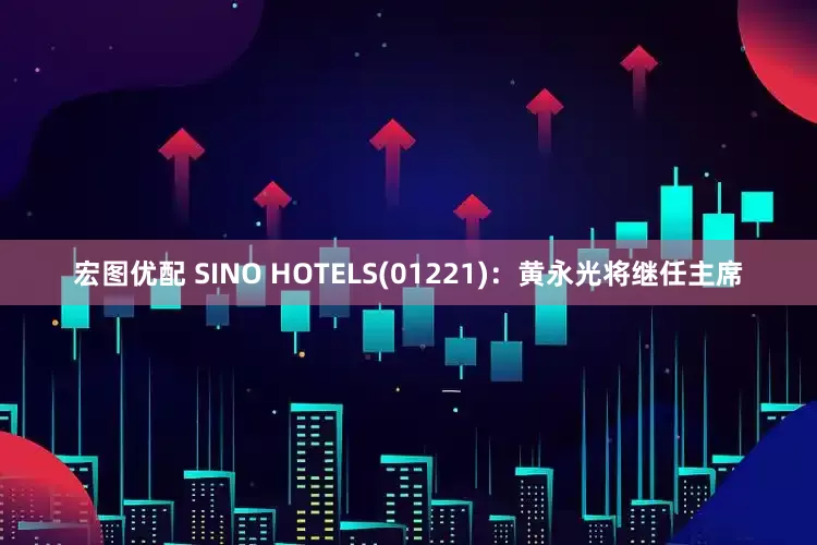 宏图优配 SINO HOTELS(01221)：黄永光将继任主席