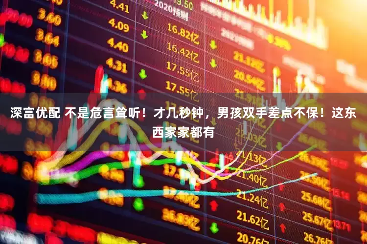 深富优配 不是危言耸听！才几秒钟，男孩双手差点不保！这东西家家都有