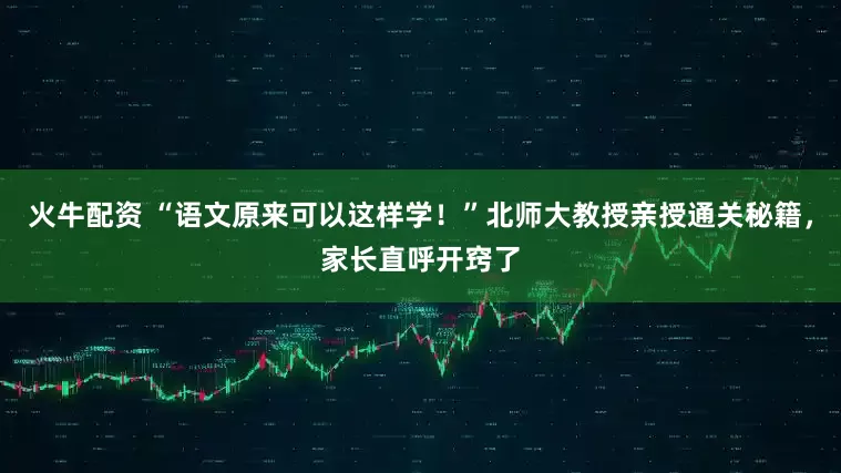 火牛配资 “语文原来可以这样学！”北师大教授亲授通关秘籍，家长直呼开窍了