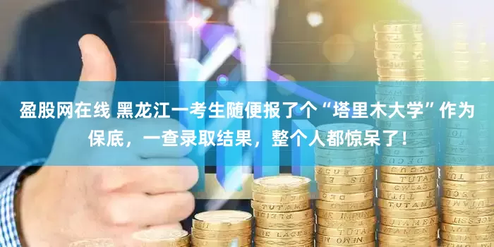 盈股网在线 黑龙江一考生随便报了个“塔里木大学”作为保底，一查录取结果，整个人都惊呆了！