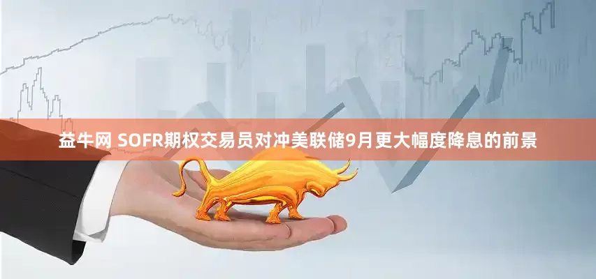益牛网 SOFR期权交易员对冲美联储9月更大幅度降息的前景
