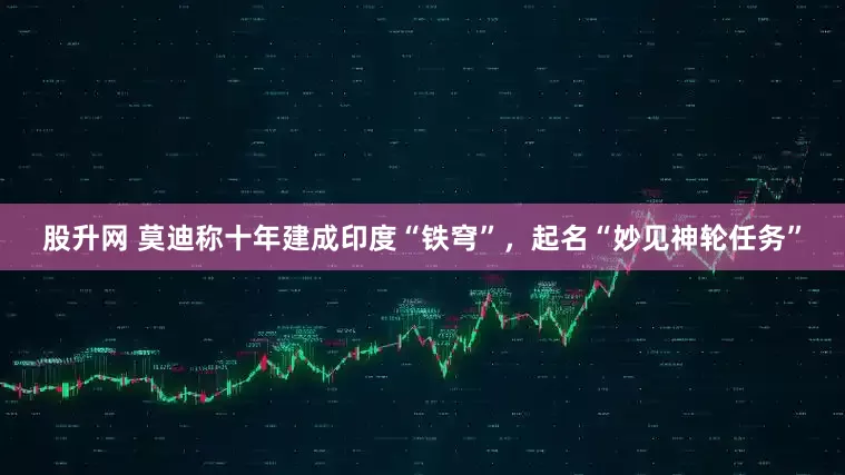 股升网 莫迪称十年建成印度“铁穹”，起名“妙见神轮任务”