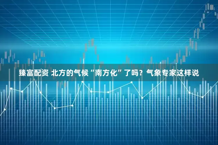 臻富配资 北方的气候“南方化”了吗？气象专家这样说